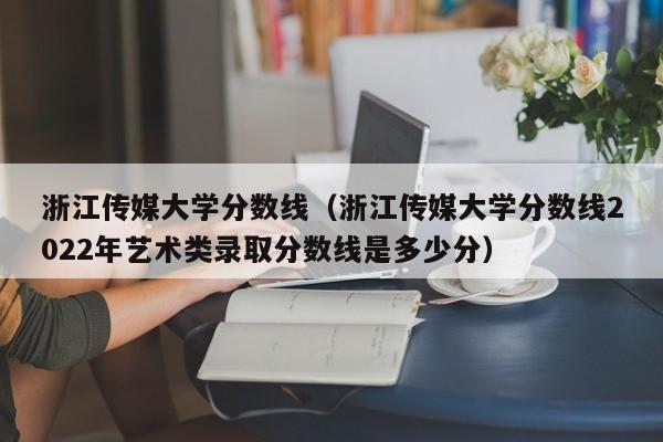 浙江传媒大学分数线（浙江传媒大学分数线2022年艺术类录取分数线是多少分）