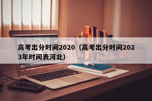 高考出分时间2020（高考出分时间2023年时间表河北）