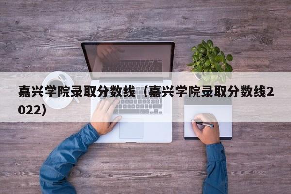 嘉兴学院录取分数线（嘉兴学院录取分数线2022）