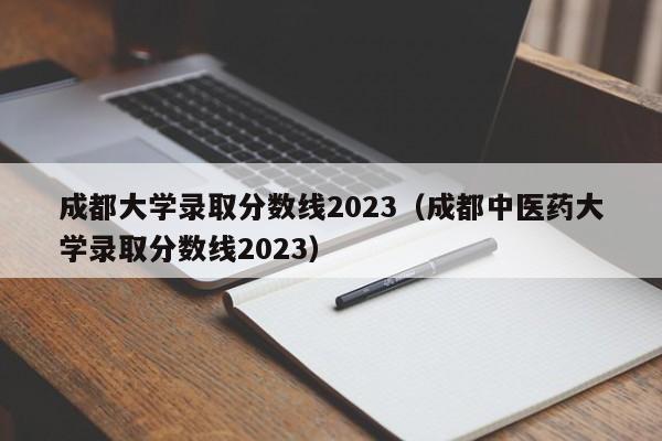 成都大学录取分数线2023（成都中医药大学录取分数线2023）