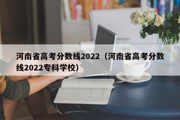 河南省高考分数线2022（河南省高考分数线2022专科学校）