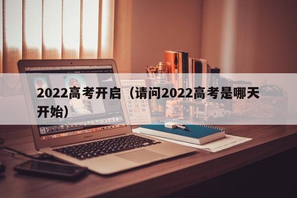 2022高考开启（请问2022高考是哪天开始）