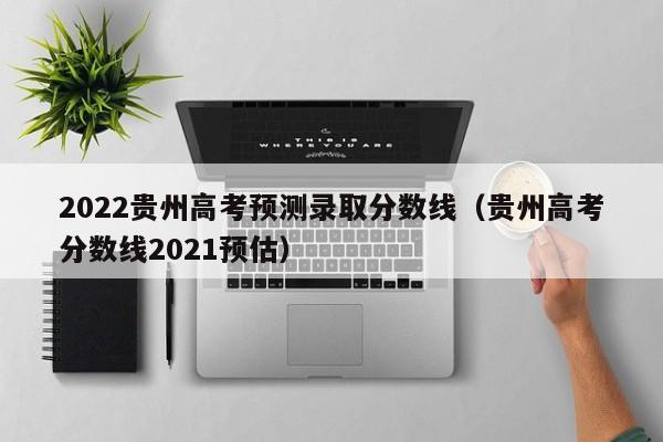 2022贵州高考预测录取分数线（贵州高考分数线2021预估）