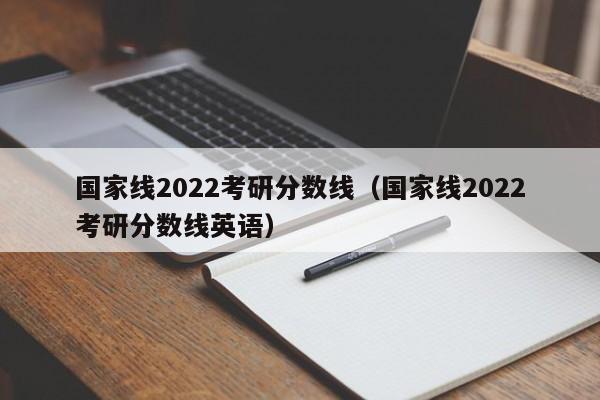 国家线2022考研分数线（国家线2022考研分数线英语）