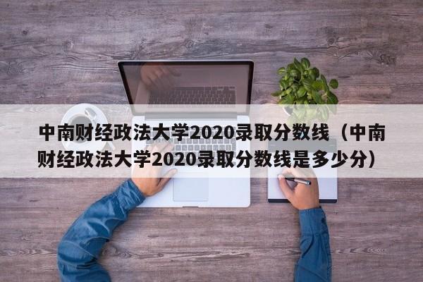 中南财经政法大学2020录取分数线（中南财经政法大学2020录取分数线是多少分）