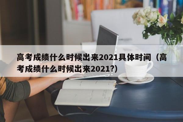 高考成绩什么时候出来2021具体时间（高考成绩什么时候出来2021?）