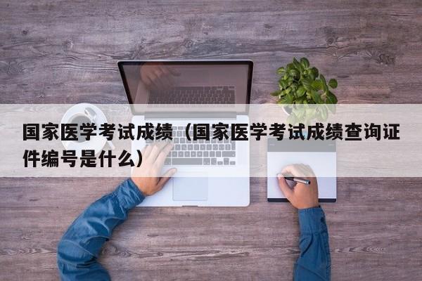 国家医学考试成绩（国家医学考试成绩查询证件编号是什么）