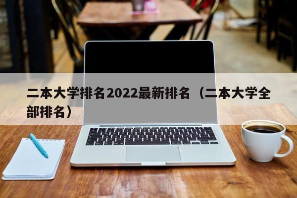 二本大学排名2022最新排名（二本大学全部排名）