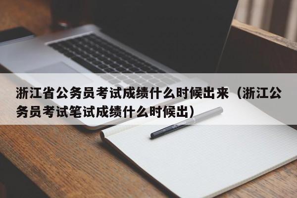 浙江省公务员考试成绩什么时候出来（浙江公务员考试笔试成绩什么时候出）