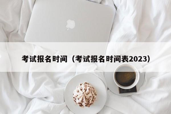 考试报名时间（考试报名时间表2023）