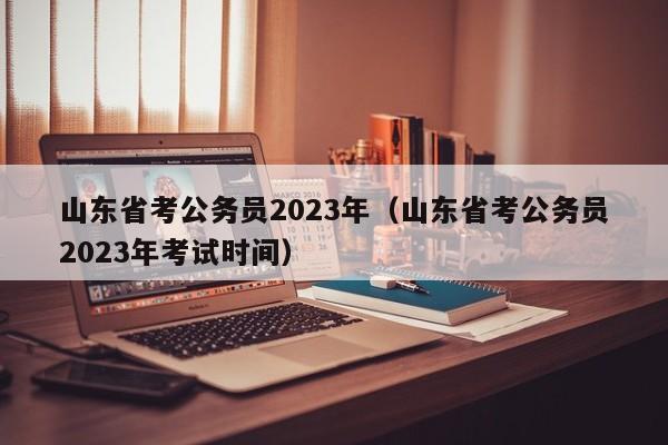 山东省考公务员2023年（山东省考公务员2023年考试时间）