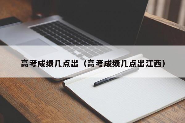 高考成绩几点出（高考成绩几点出江西）