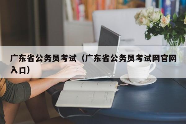 广东省公务员考试（广东省公务员考试网官网入口）