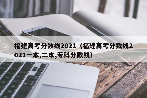 福建高考分数线2021（福建高考分数线2021一本,二本,专科分数线）