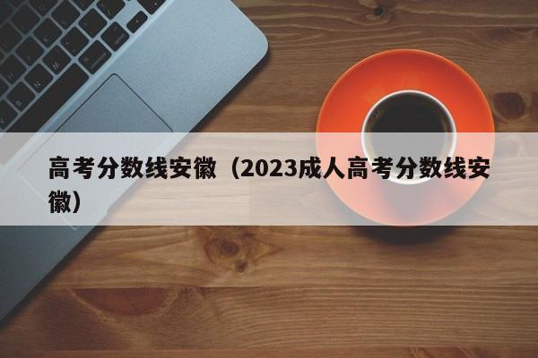 高考分数线安徽（2023成人高考分数线安徽）