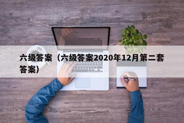 六级答案（六级答案2020年12月第二套答案）