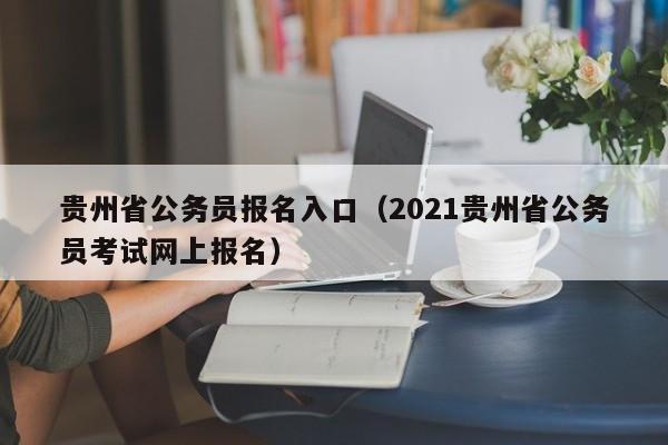 贵州省公务员报名入口（2021贵州省公务员考试网上报名）