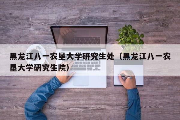 黑龙江八一农垦大学研究生处（黑龙江八一农垦大学研究生院）