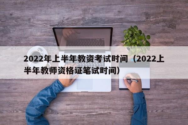 2022年上半年教资考试时间（2022上半年教师资格证笔试时间）