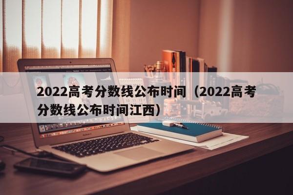 2022高考分数线公布时间（2022高考分数线公布时间江西）