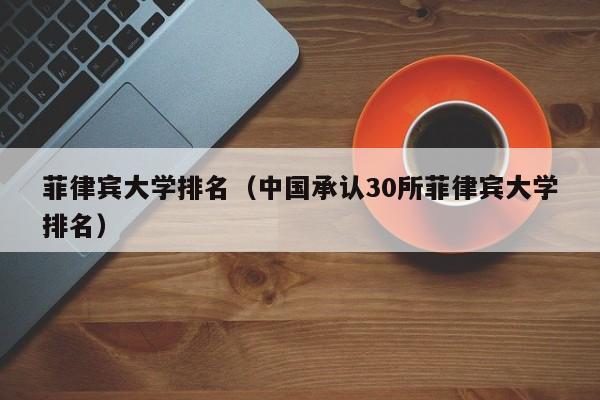 菲律宾大学排名（中国承认30所菲律宾大学排名）