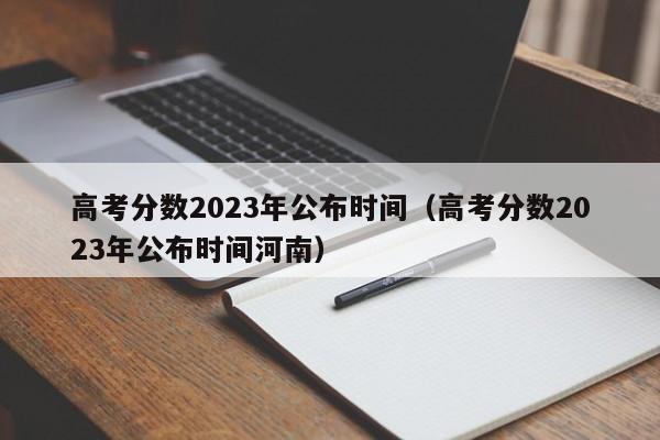 高考分数2023年公布时间（高考分数2023年公布时间河南）