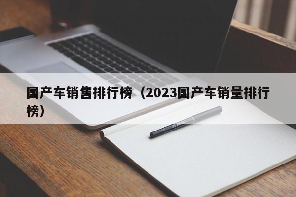 国产车销售排行榜（2023国产车销量排行榜）