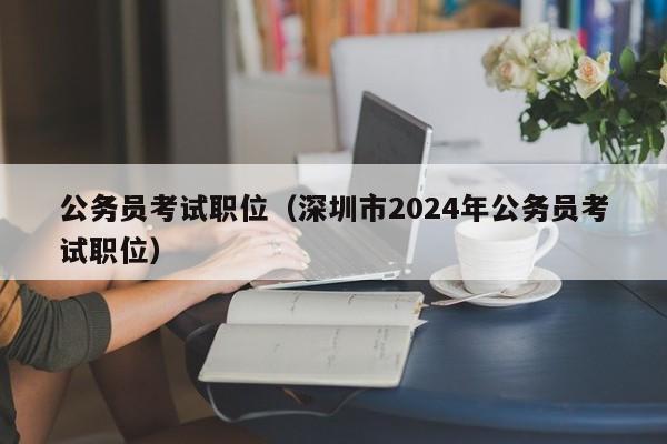 公务员考试职位（深圳市2024年公务员考试职位）