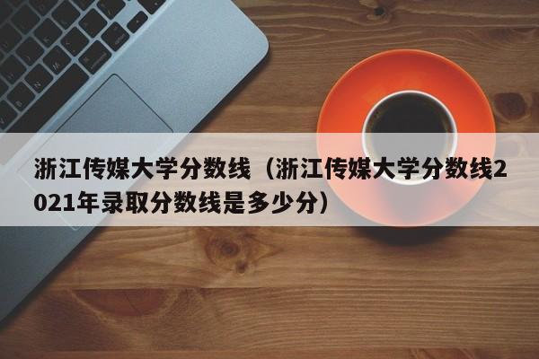 浙江传媒大学分数线（浙江传媒大学分数线2021年录取分数线是多少分）