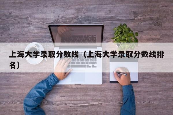 上海大学录取分数线（上海大学录取分数线排名）