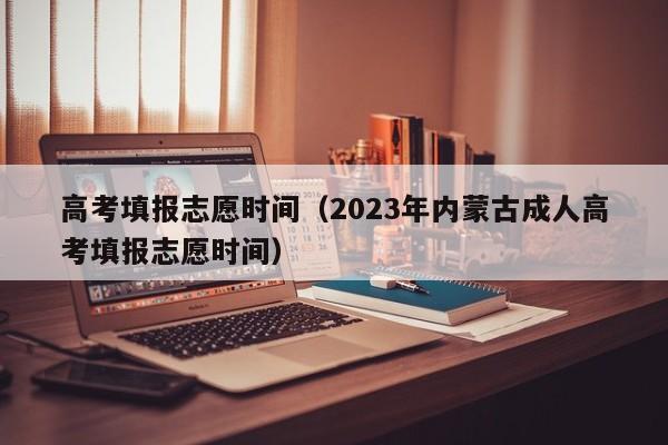 高考填报志愿时间（2023年内蒙古成人高考填报志愿时间）