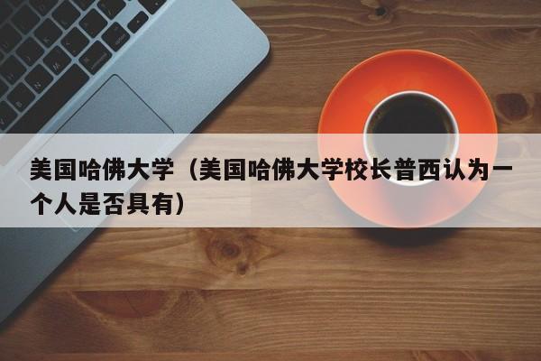 美国哈佛大学（美国哈佛大学校长普西认为一个人是否具有）