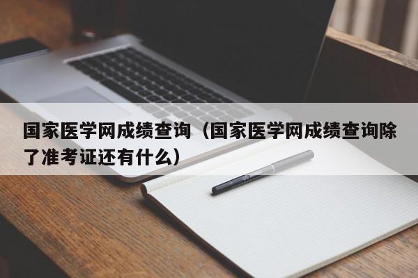 国家医学网成绩查询（国家医学网成绩查询除了准考证还有什么）