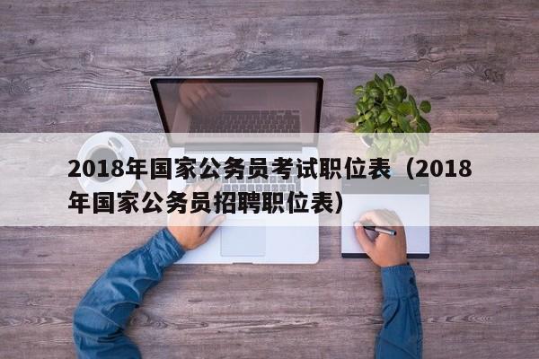 2018年国家公务员考试职位表（2018年国家公务员招聘职位表）