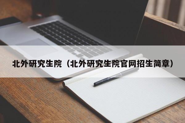 北外研究生院（北外研究生院官网招生简章）