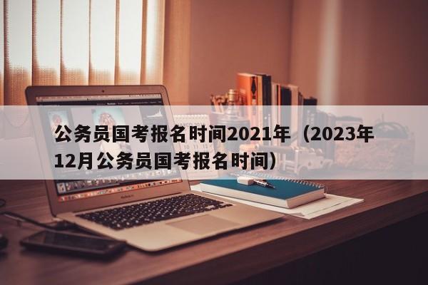 公务员国考报名时间2021年（2023年12月公务员国考报名时间）