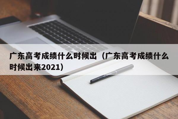 广东高考成绩什么时候出（广东高考成绩什么时候出来2021）