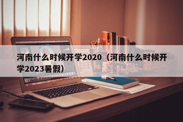 河南什么时候开学2020（河南什么时候开学2023暑假）