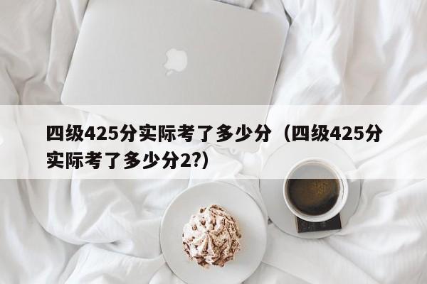 四级425分实际考了多少分（四级425分实际考了多少分2?）