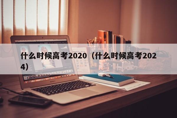 什么时候高考2020（什么时候高考2024）