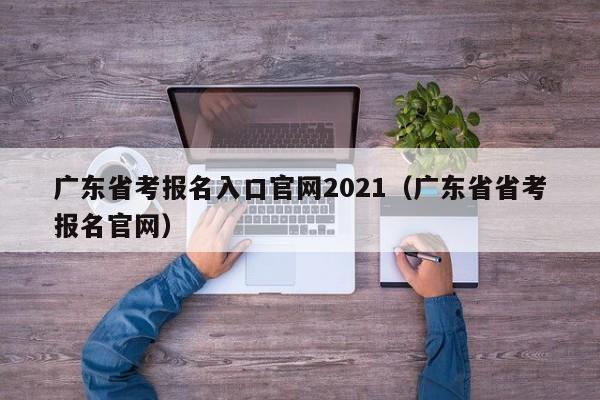 广东省考报名入口官网2021（广东省省考报名官网）