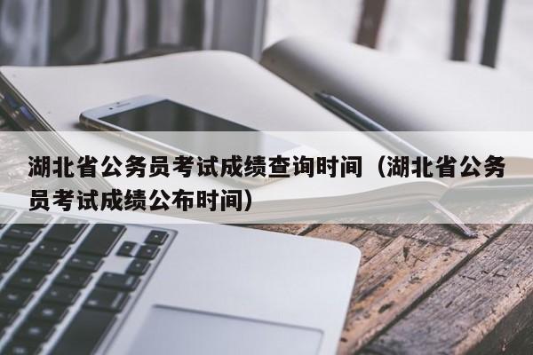 湖北省公务员考试成绩查询时间（湖北省公务员考试成绩公布时间）