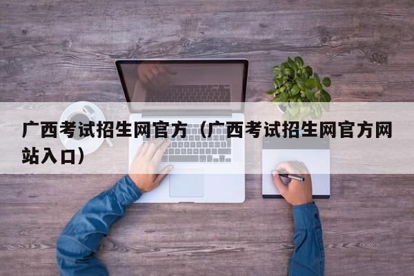 广西考试招生网官方（广西考试招生网官方网站入口）