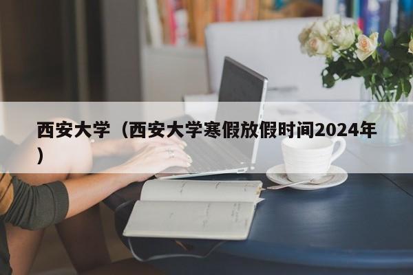 西安大学（西安大学寒假放假时间2024年）