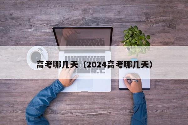 高考哪几天（2024高考哪几天）