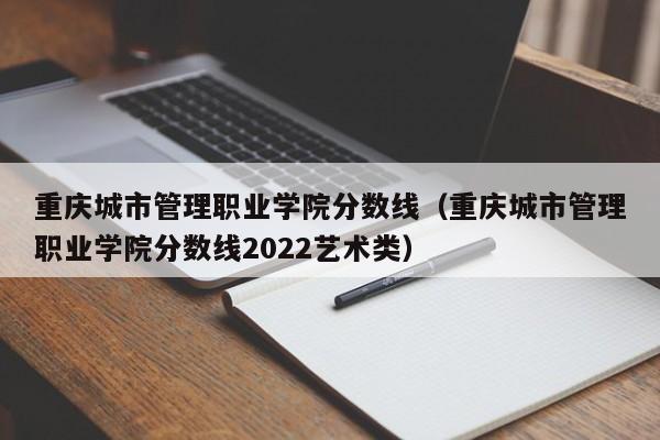 重庆城市管理职业学院分数线（重庆城市管理职业学院分数线2022艺术类）