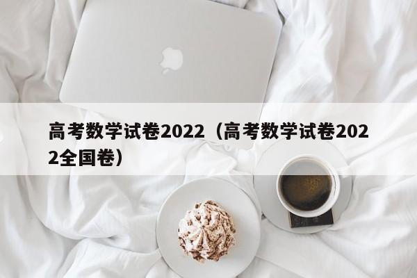 高考数学试卷2022（高考数学试卷2022全国卷）