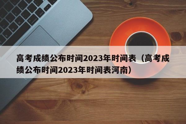 高考成绩公布时间2023年时间表（高考成绩公布时间2023年时间表河南）