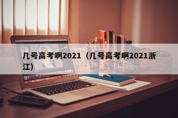 几号高考啊2021（几号高考啊2021浙江）