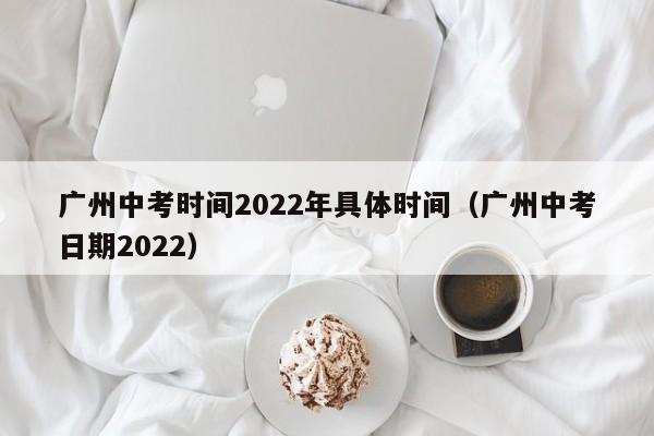 广州中考时间2022年具体时间（广州中考日期2022）